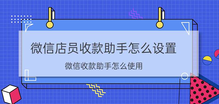 微信店员收款助手怎么设置 微信收款助手怎么使用？